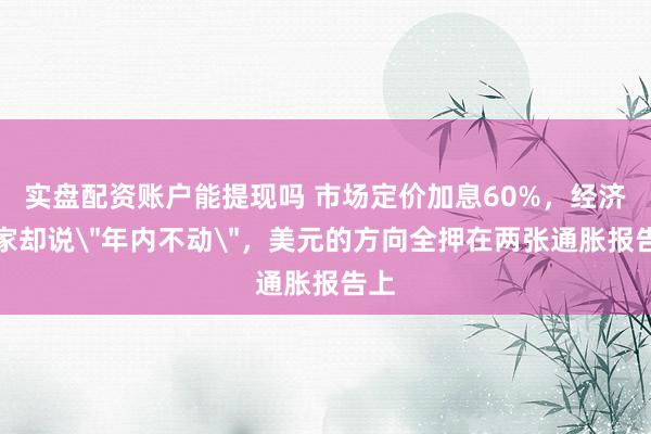 实盘配资账户能提现吗 市场定价加息60%，经济学家却说＂年内不动＂，美元的方向全押在两张通胀报告上