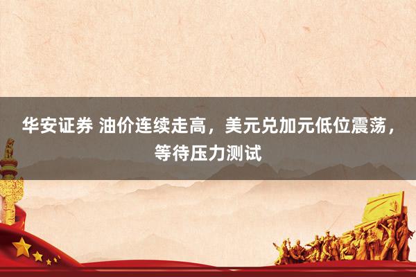 华安证券 油价连续走高，美元兑加元低位震荡，等待压力测试
