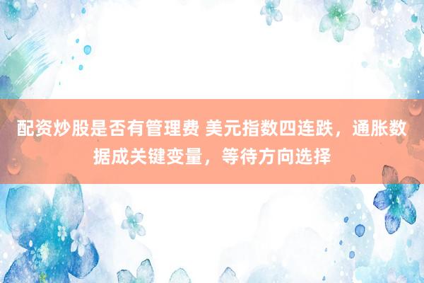 配资炒股是否有管理费 美元指数四连跌，通胀数据成关键变量，等待方向选择