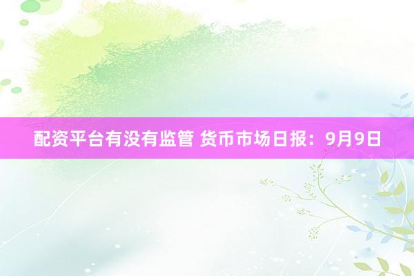 配资平台有没有监管 货币市场日报：9月9日