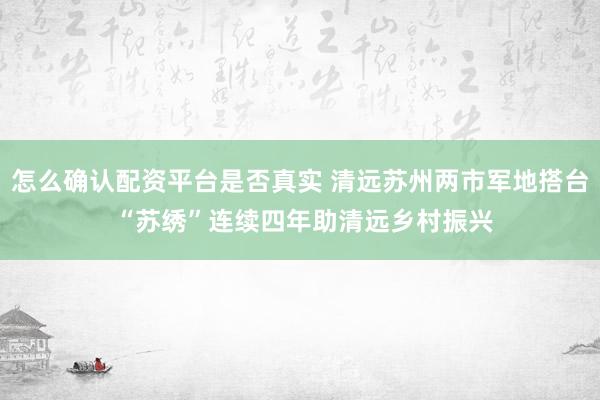 怎么确认配资平台是否真实 清远苏州两市军地搭台 “苏绣”连续四年助清远乡村振兴