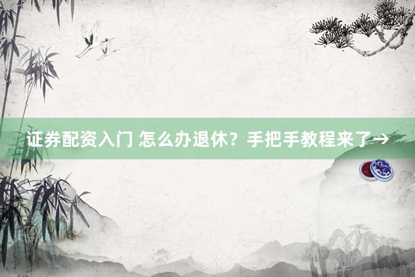 证券配资入门 怎么办退休？手把手教程来了→