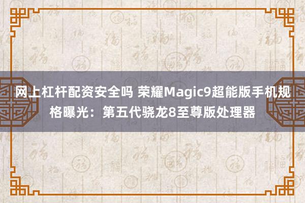 网上杠杆配资安全吗 荣耀Magic9超能版手机规格曝光：第五代骁龙8至尊版处理器