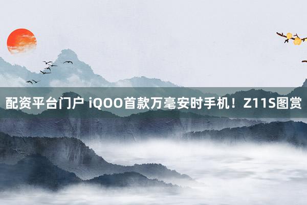 配资平台门户 iQOO首款万毫安时手机！Z11S图赏