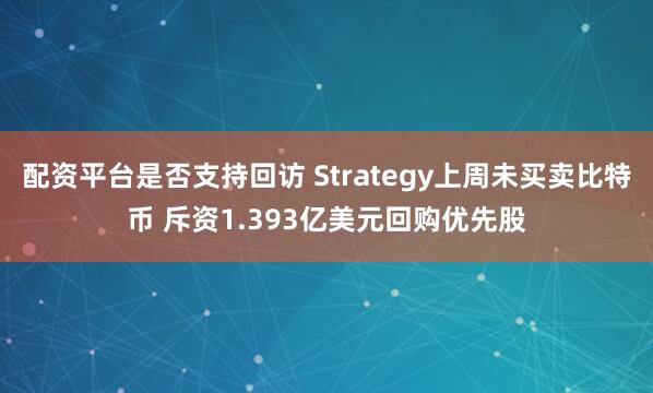 配资平台是否支持回访 Strategy上周未买卖比特币 斥资1.393亿美元回购优先股