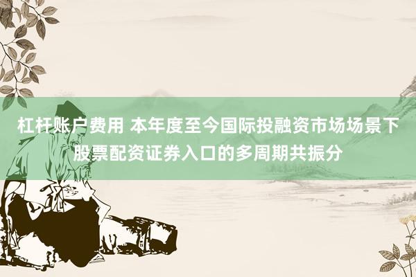 杠杆账户费用 本年度至今国际投融资市场场景下股票配资证券入口的多周期共振分
