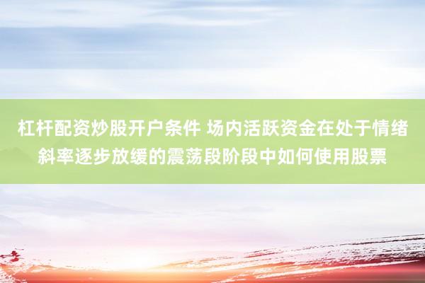 杠杆配资炒股开户条件 场内活跃资金在处于情绪斜率逐步放缓的震荡段阶段中如何使用股票