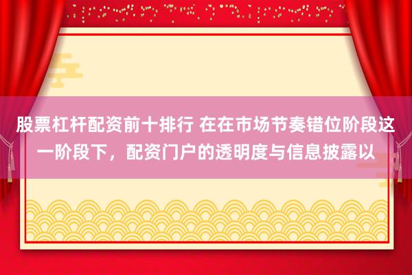 股票杠杆配资前十排行 在在市场节奏错位阶段这一阶段下，配资门户的透明度与信息披露以