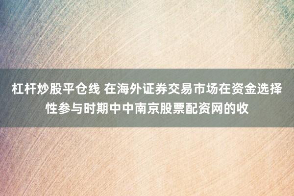杠杆炒股平仓线 在海外证券交易市场在资金选择性参与时期中中南京股票配资网的收