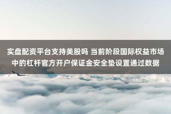 实盘配资平台支持美股吗 当前阶段国际权益市场中的杠杆官方开户保证金安全垫设置通过数据