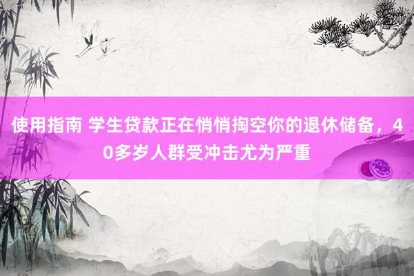 使用指南 学生贷款正在悄悄掏空你的退休储备，40多岁人群受冲击尤为严重