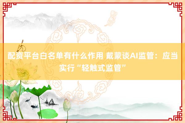 配资平台白名单有什么作用 戴蒙谈AI监管：应当实行“轻触式监管”