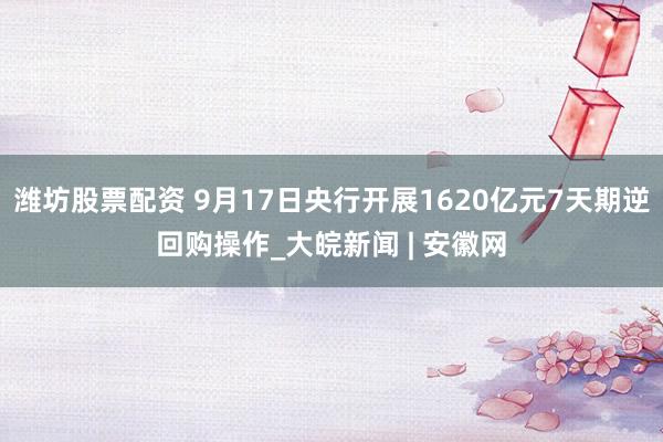 潍坊股票配资 9月17日央行开展1620亿元7天期逆回购操作_大皖新闻 | 安徽网