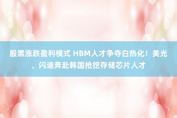 股票涨跌盈利模式 HBM人才争夺白热化！美光、闪迪奔赴韩国抢挖存储芯片人才