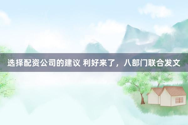 选择配资公司的建议 利好来了，八部门联合发文