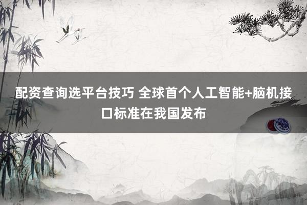 配资查询选平台技巧 全球首个人工智能+脑机接口标准在我国发布