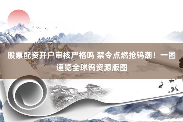 股票配资开户审核严格吗 禁令点燃抢钨潮！一图速览全球钨资源版图