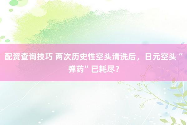 配资查询技巧 两次历史性空头清洗后，日元空头“弹药”已耗尽？