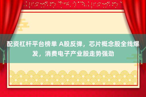 配资杠杆平台榜单 A股反弹,芯片概念股全线爆发,消费电子产业股走势强劲