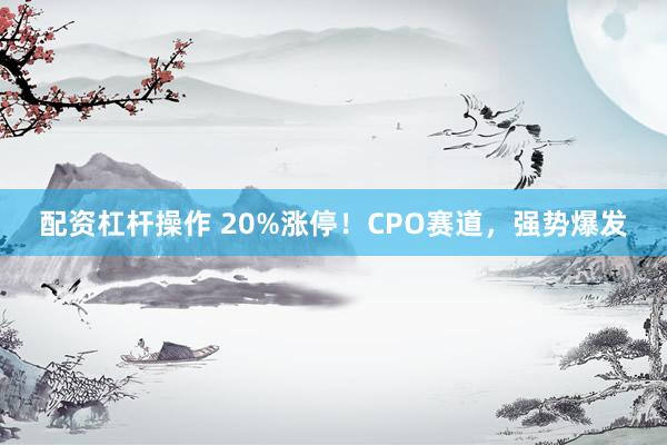 配资杠杆操作 20%涨停！CPO赛道，强势爆发