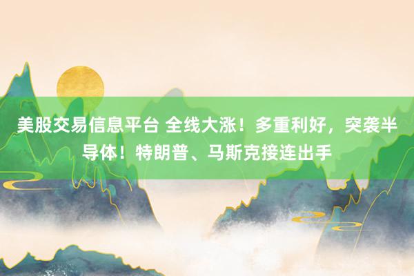 美股交易信息平台 全线大涨！多重利好，突袭半导体！特朗普、马斯克接连出手