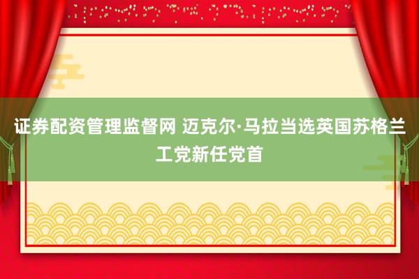 证券配资管理监督网 迈克尔·马拉当选英国苏格兰工党新任党首