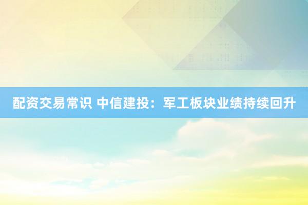 配资交易常识 中信建投：军工板块业绩持续回升