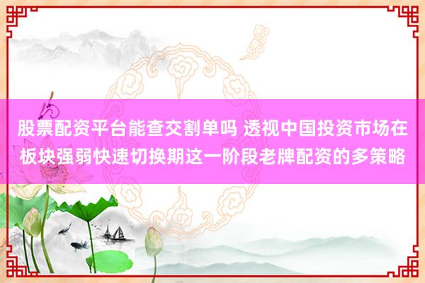 股票配资平台能查交割单吗 透视中国投资市场在板块强弱快速切换期这一阶段老牌配资的多策略