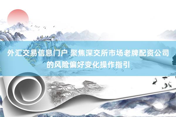 外汇交易信息门户 聚焦深交所市场老牌配资公司的风险偏好变化操作指引