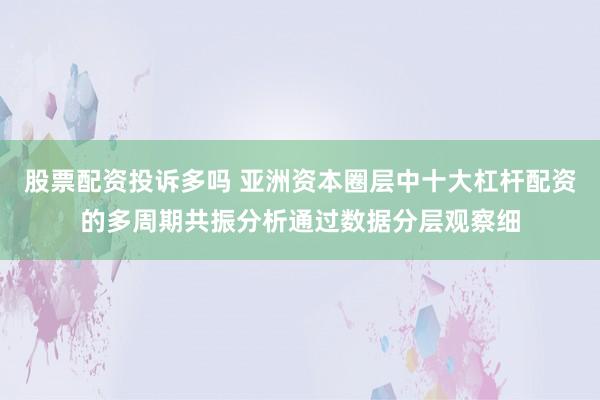 股票配资投诉多吗 亚洲资本圈层中十大杠杆配资的多周期共振分析通过数据分层观察细