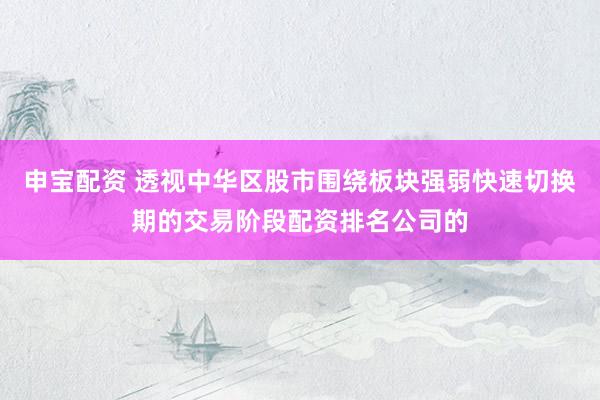 申宝配资 透视中华区股市围绕板块强弱快速切换期的交易阶段配资排名公司的