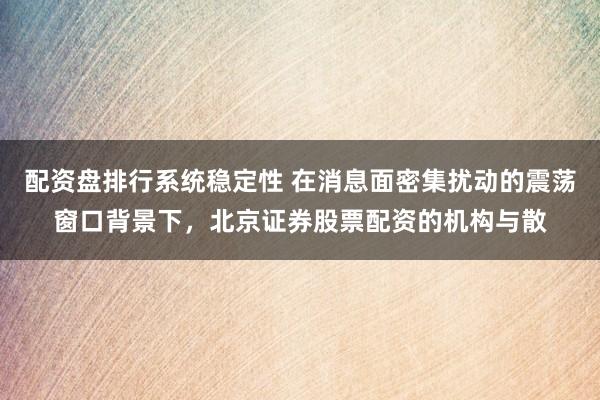 配资盘排行系统稳定性 在消息面密集扰动的震荡窗口背景下，北京证券股票配资的机构与散