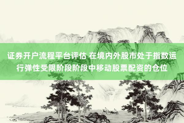 证券开户流程平台评估 在境内外股市处于指数运行弹性受限阶段阶段中移动股票配资的仓位