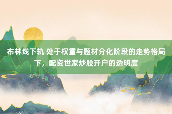 布林线下轨 处于权重与题材分化阶段的走势格局下，配资世家炒股开户的透明度