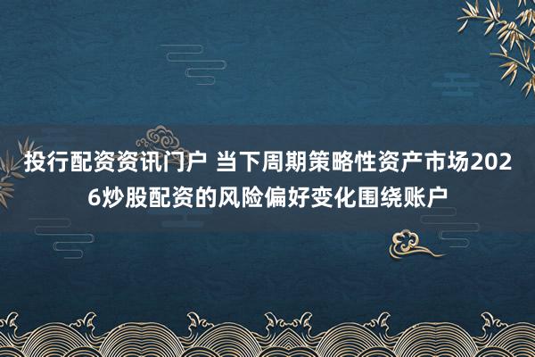 投行配资资讯门户 当下周期策略性资产市场2026炒股配资的风险偏好变化围绕账户