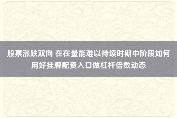 股票涨跌双向 在在量能难以持续时期中阶段如何用好挂牌配资入口做杠杆倍数动态