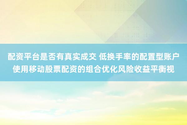 配资平台是否有真实成交 低换手率的配置型账户使用移动股票配资的组合优化风险收益平衡视