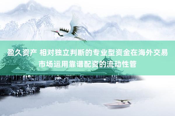 盈久资产 相对独立判断的专业型资金在海外交易市场运用靠谱配资的流动性管
