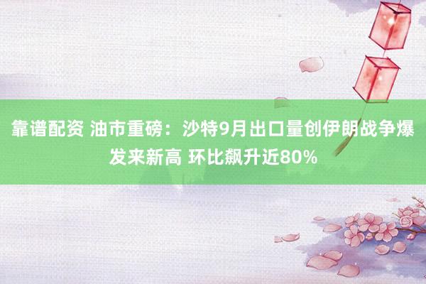 靠谱配资 油市重磅：沙特9月出口量创伊朗战争爆发来新高 环比飙升近80%