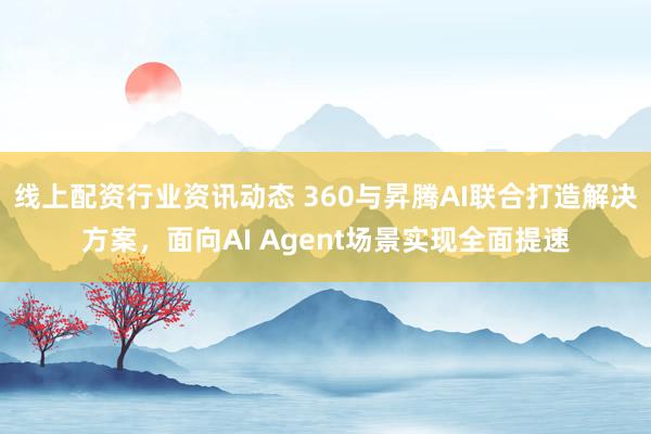 线上配资行业资讯动态 360与昇腾AI联合打造解决方案，面向AI Agent场景实现全面提速