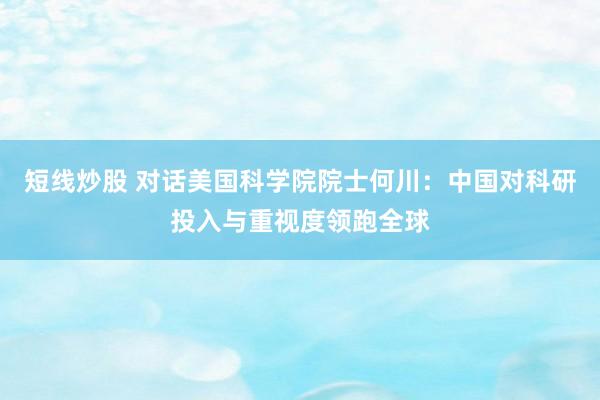 短线炒股 对话美国科学院院士何川：中国对科研投入与重视度领跑全球