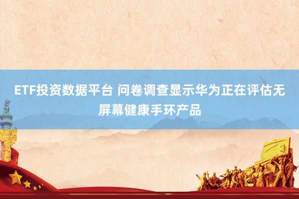 ETF投资数据平台 问卷调查显示华为正在评估无屏幕健康手环产品