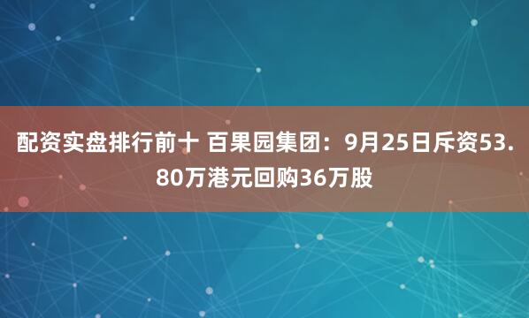 配资实盘排行前十 百果园集团：9月25日斥资53.80万港元回购36万股