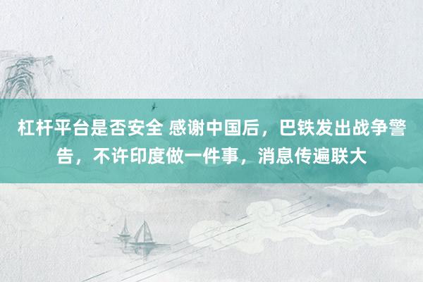杠杆平台是否安全 感谢中国后，巴铁发出战争警告，不许印度做一件事，消息传遍联大