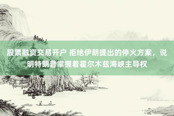 股票融资交易开户 拒绝伊朗提出的停火方案，说明特朗普掌握着霍尔木兹海峡主导权