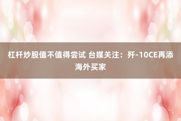 杠杆炒股值不值得尝试 台媒关注：歼-10CE再添海外买家