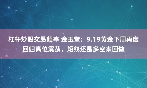 杠杆炒股交易频率 金玉堂：9.19黄金下周再度回归高位震荡，短线还是多空来回做