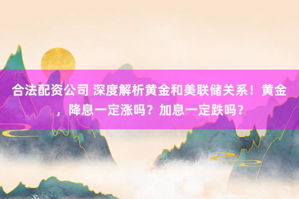 合法配资公司 深度解析黄金和美联储关系！黄金，降息一定涨吗？加息一定跌吗？