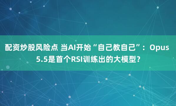 配资炒股风险点 当AI开始“自己教自己”：Opus 5.5是首个RSI训练出的大模型？
