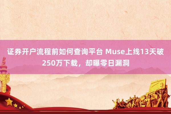 证券开户流程前如何查询平台 Muse上线13天破250万下载，却曝零日漏洞